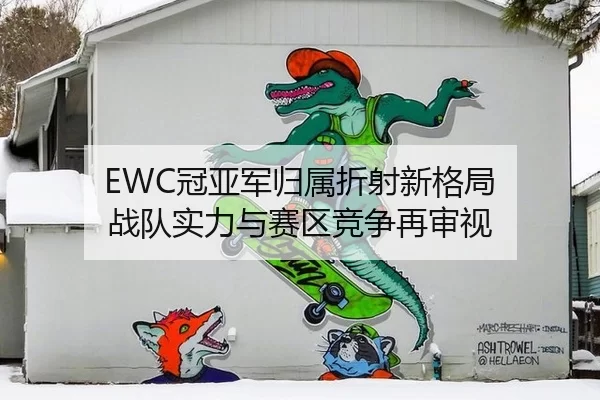 EWC冠亚军归属折射新格局 战队实力与赛区竞争再审视